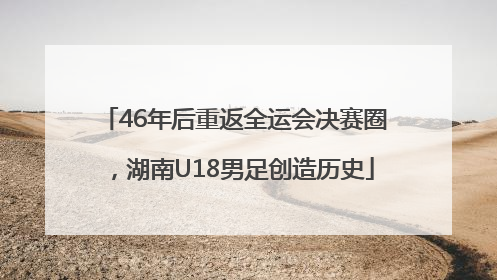 46年后重返全运会决赛圈，湖南U18男足创造历史