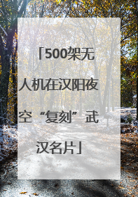 500架无人机在汉阳夜空“复刻”武汉名片
