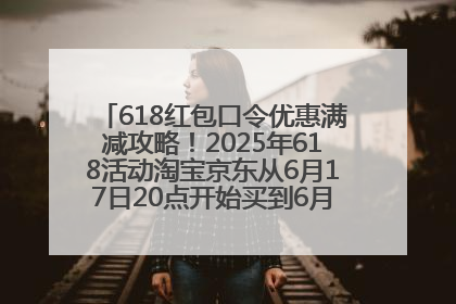 618红包口令优惠满减攻略！2025年618活动淘宝京东从6月17日20点开始买到6月18日最便宜划算！