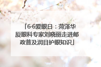 6·6爱眼日：菏泽华厦眼科专家刘晓丽走进邮政普及润目护眼知识