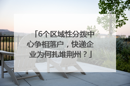 6个区域性分拨中心争相落户，快递企业为何扎堆荆州？