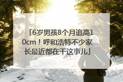 6岁男孩8个月追高10cm！呼和浩特不少家长最近都在干这事儿
