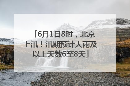 6月1日8时，北京上汛！汛期预计大雨及以上天数6至8天