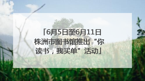 6月5日至6月11日 株洲市图书馆推出“你读书，我买单”活动