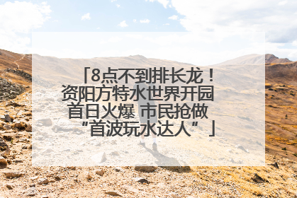 8点不到排长龙！资阳方特水世界开园首日火爆 市民抢做“首波玩水达人”