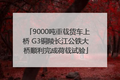 9000吨重载货车上桥 G3铜陵长江公铁大桥顺利完成荷载试验