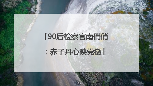 90后检察官南俏俏：赤子丹心映党徽