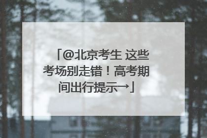@北京考生 这些考场别走错！高考期间出行提示→