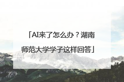 AI来了怎么办？湖南师范大学学子这样回答