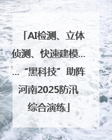 AI检测、立体侦测、快速建模……“黑科技”助阵河南2025防汛综合演练