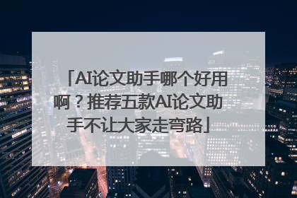 AI论文助手哪个好用啊？推荐五款AI论文助手不让大家走弯路