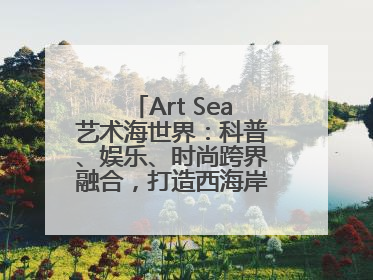 Art Sea艺术海世界：科普、娱乐、时尚跨界融合，打造西海岸新区文旅新地标