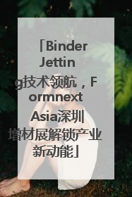 Binder Jetting技术领航，Formnext Asia深圳增材展解锁产业新动能