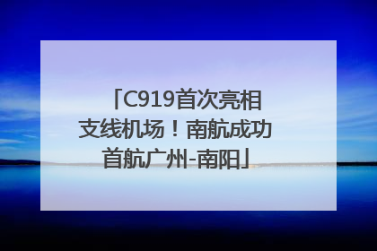 C919首次亮相支线机场！南航成功首航广州-南阳