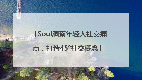 Soul洞察年轻人社交痛点，打造45°社交概念