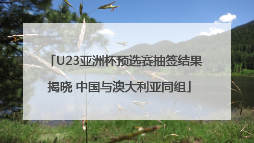 U23亚洲杯预选赛抽签结果揭晓 中国与澳大利亚同组