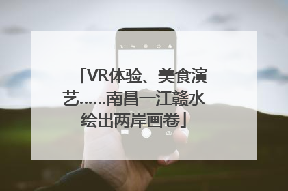 VR体验、美食演艺……南昌一江赣水绘出两岸画卷